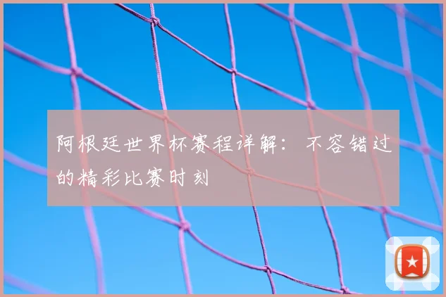 阿根廷世界杯赛程详解：不容错过的精彩比赛时刻