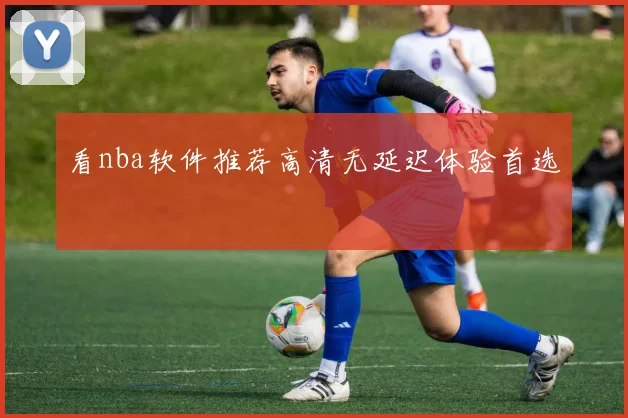 看nba软件推荐高清无延迟体验首选