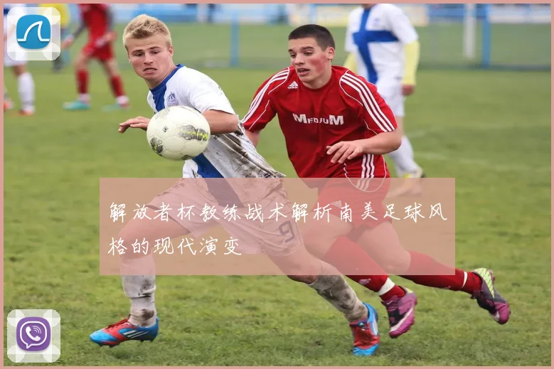 解放者杯教练战术解析南美足球风格的现代演变