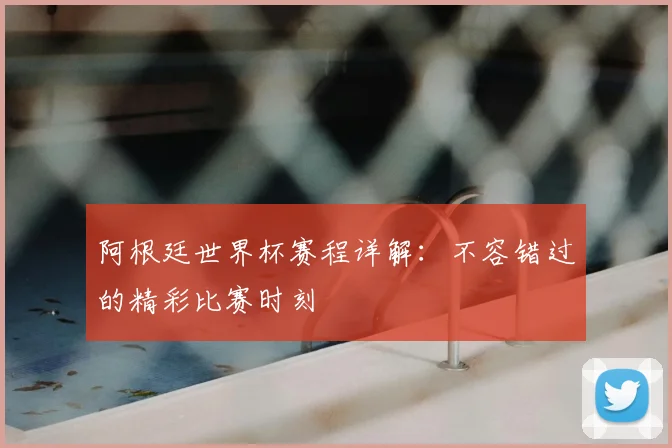 阿根廷世界杯赛程详解：不容错过的精彩比赛时刻