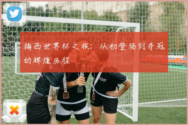 梅西世界杯之旅：从初登场到夺冠的辉煌历程